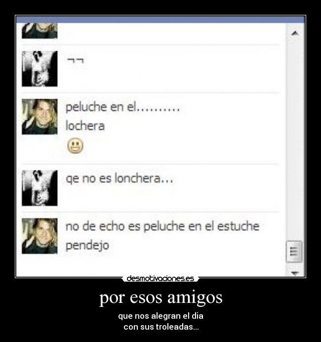 por esos amigos - que nos alegran el dia
con sus troleadas...