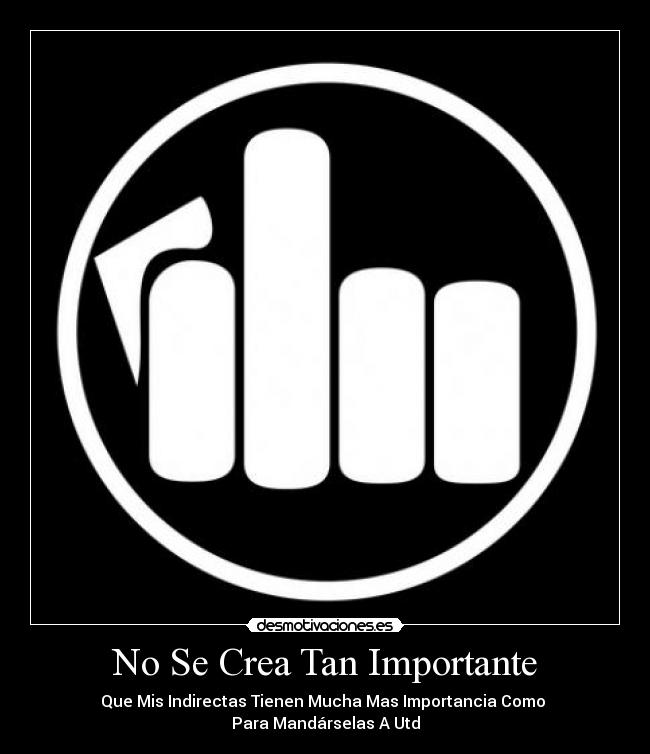 No Se Crea Tan Importante - Que Mis Indirectas Tienen Mucha Mas Importancia Como
Para Mandárselas A Utd