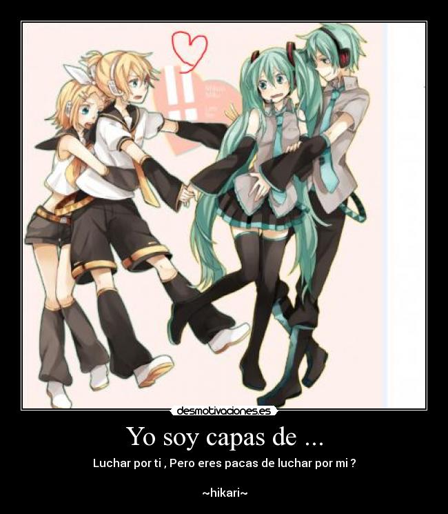 Yo soy capas de ... - Luchar por ti , Pero eres pacas de luchar por mi ?
~hikari~