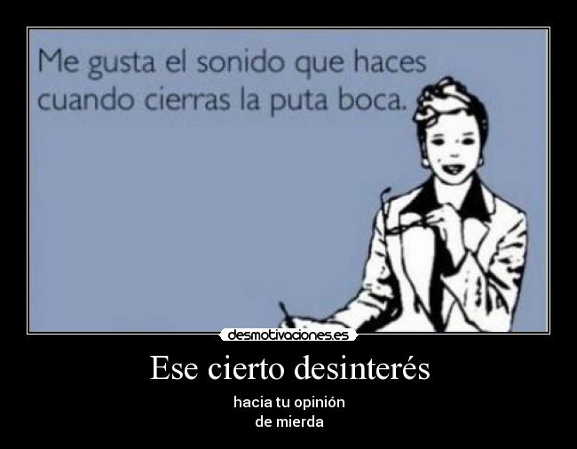 Ese cierto desinterés - hacia tu opinión
de mierda