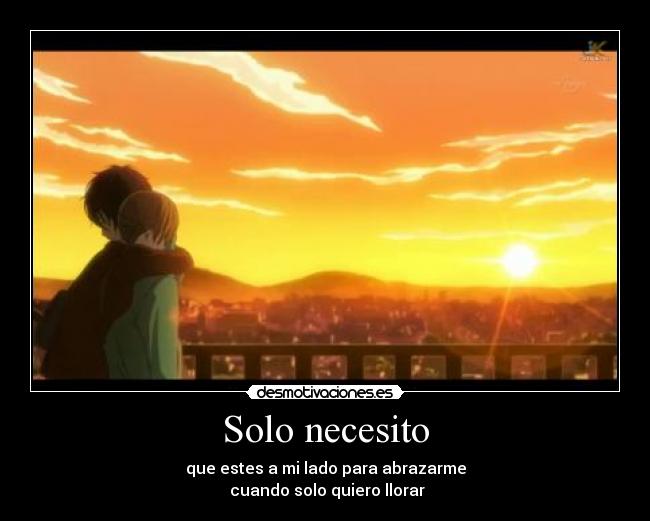 Solo necesito - que estes a mi lado para abrazarme
 cuando solo quiero llorar