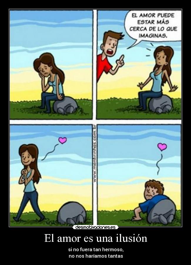 El amor es una ilusión - si no fuera tan hermoso,
no nos haríamos tantas