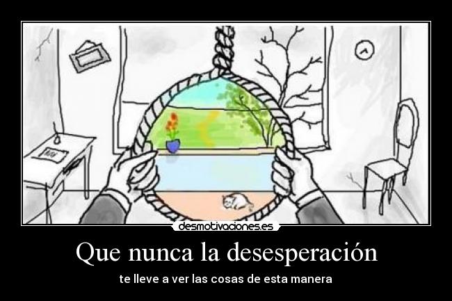 Que nunca la desesperación - te lleve a ver las cosas de esta manera