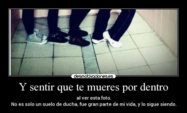 Y sentir que te mueres por dentro - al ver esta foto.
No es solo un suelo de ducha, fue gran parte de mi vida, y lo sigue siendo.