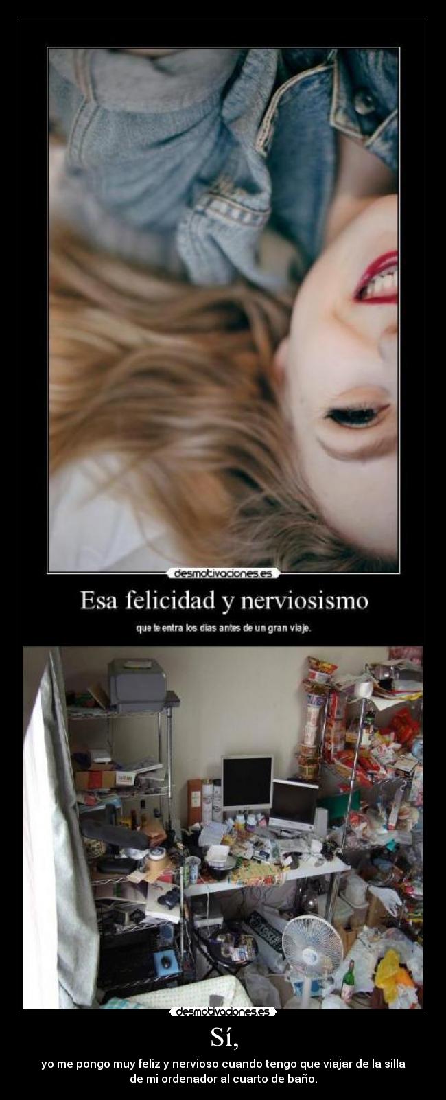 Sí, - yo me pongo muy feliz y nervioso cuando tengo que viajar de la silla
de mi ordenador al cuarto de baño.