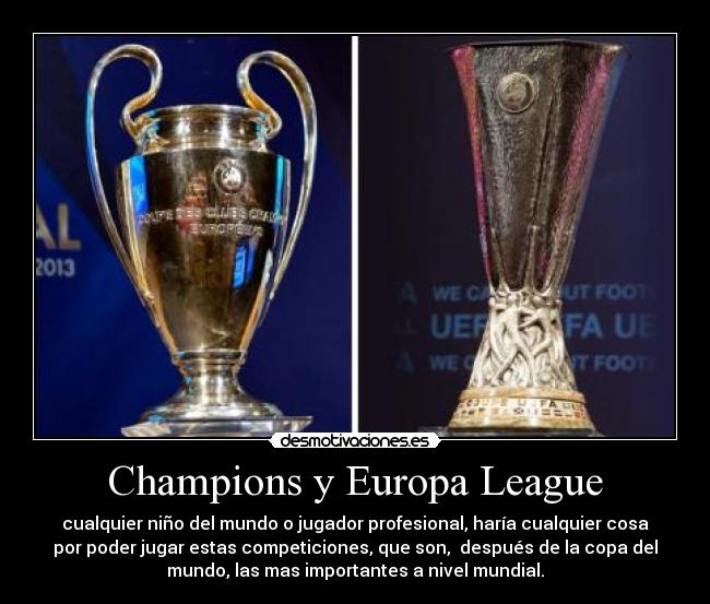 Champions y Europa League - cualquier niño del mundo o jugador profesional, haría cualquier cosa
por poder jugar estas competiciones, que son,  después de la copa del
mundo, las mas importantes a nivel mundial.