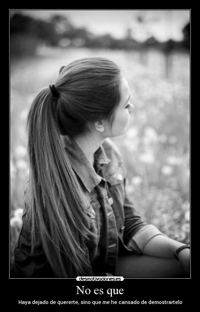 No es que - Haya dejado de quererte, sino que me he cansado de demostrartelo