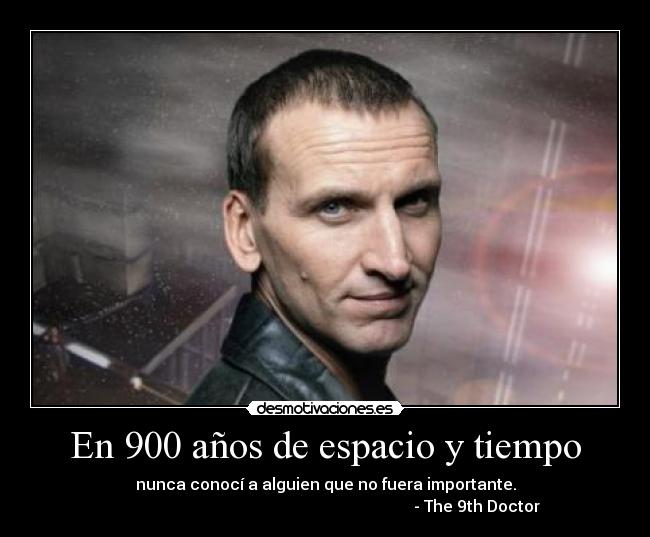 En 900 años de espacio y tiempo - nunca conocí a alguien que no fuera importante.
                                                                            - The 9th Doctor