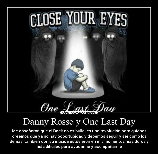 Danny Rosse y One Last Day - Me enseñaron que el Rock no es bulla, es una revolución para quienes
creemos que ya no hay ooportubidad y debemos seguir y ser como los
demás, tambien con su música estuvieron en mis momentos más duros y
más dificiles para ayudarme y acompañarme
