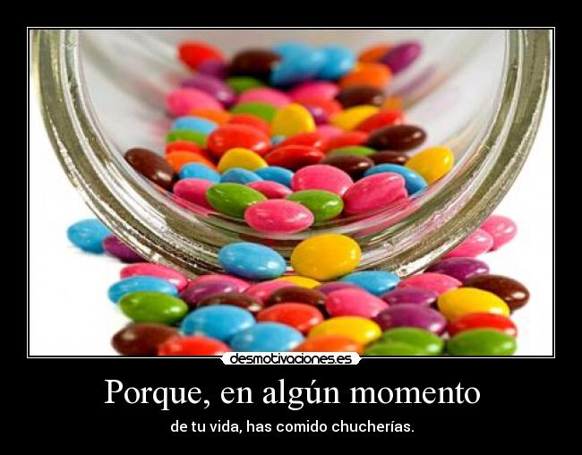 Porque, en algún momento - de tu vida, has comido chucherías.