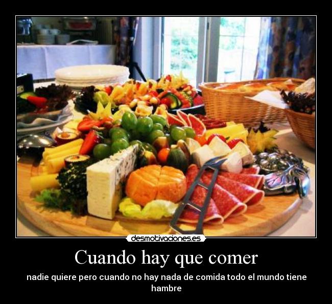 Cuando hay que comer - nadie quiere pero cuando no hay nada de comida todo el mundo tiene hambre