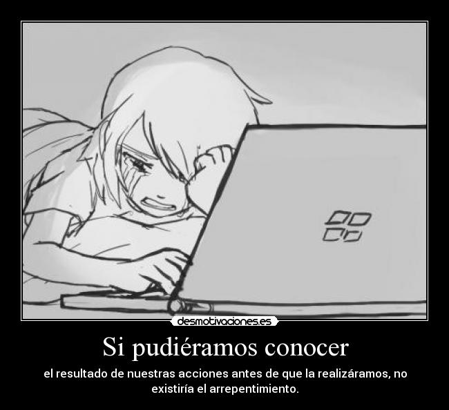 Si pudiéramos conocer - el resultado de nuestras acciones antes de que la realizáramos, no
existiría el arrepentimiento.