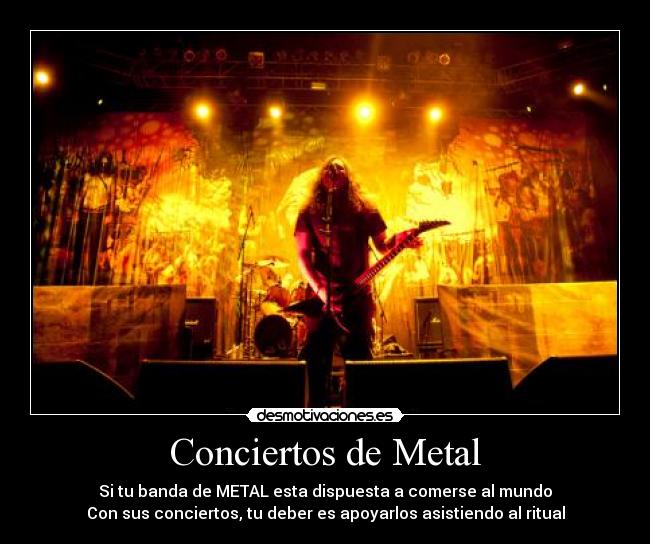 Conciertos de Metal - Si tu banda de METAL esta dispuesta a comerse al mundo
Con sus conciertos, tu deber es apoyarlos asistiendo al ritual