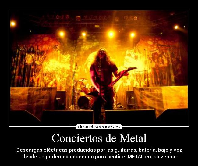 Conciertos de Metal - Descargas eléctricas producidas por las guitarras, bateria, bajo y voz
desde un poderoso escenario para sentir el METAL en las venas.