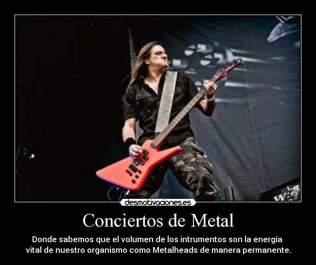 Conciertos de Metal - Donde sabemos que el volumen de los intrumentos son la energía 
vital de nuestro organismo como Metalheads de manera permanente.