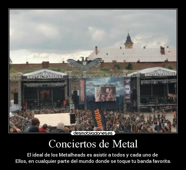 Conciertos de Metal - El ideal de los Metalheads es asistir a todos y cada uno de 
Ellos, en cualquier parte del mundo donde se toque tu banda favorita.