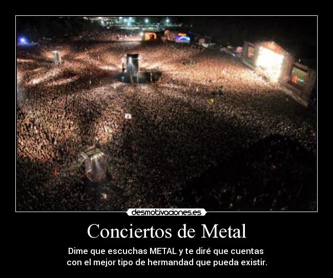 Conciertos de Metal - Dime que escuchas METAL y te diré que cuentas 
con el mejor tipo de hermandad que pueda existir.