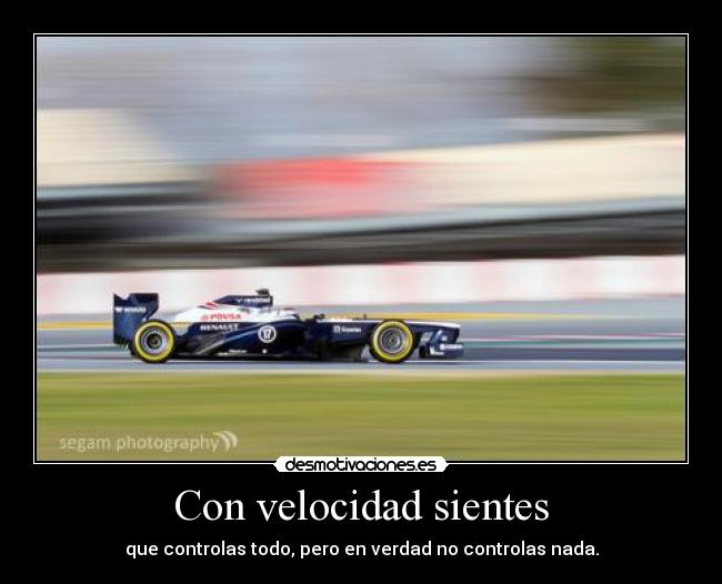 Con velocidad sientes - que controlas todo, pero en verdad no controlas nada.