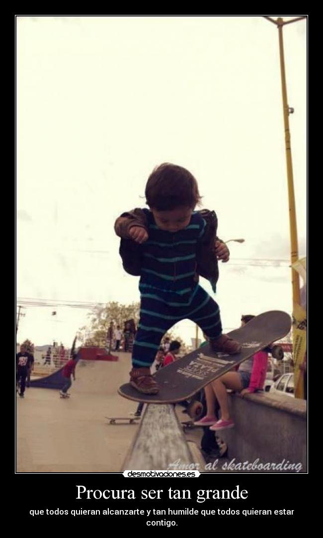 Procura ser tan grande - que todos quieran alcanzarte y tan humilde que todos quieran estar contigo.