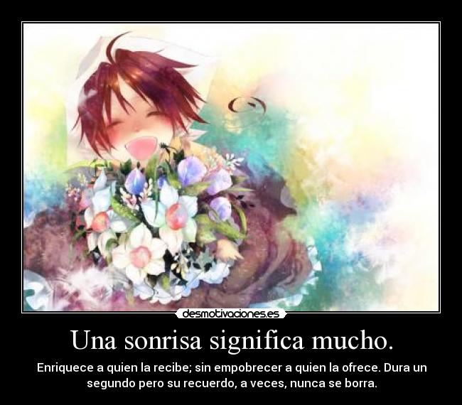 Una sonrisa significa mucho. - Enriquece a quien la recibe; sin empobrecer a quien la ofrece. Dura un
segundo pero su recuerdo, a veces, nunca se borra.