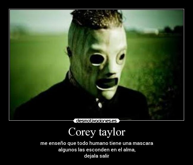 Corey taylor - me enseño que todo humano tiene una mascara
algunos las esconden en el alma,
dejala salir