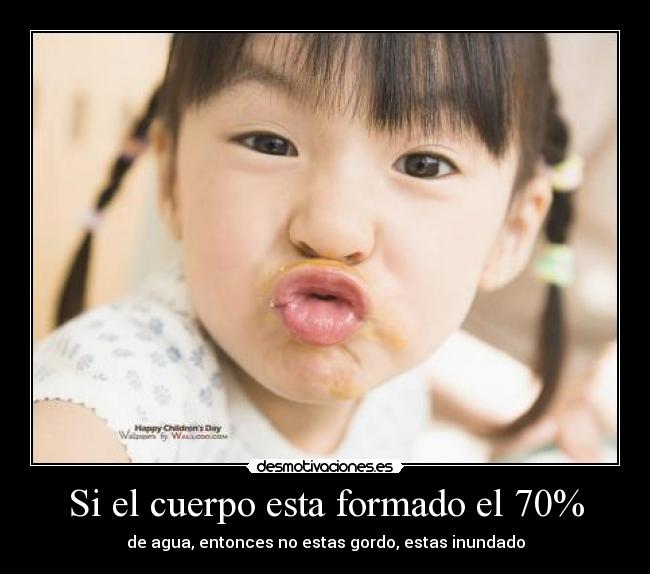 Si el cuerpo esta formado el 70% - de agua, entonces no estas gordo, estas inundado