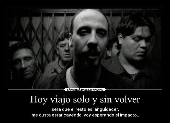 Hoy viajo solo y sin volver - sera que el resto es languidecer,
me gusta estar cayendo, voy esperando el impacto..