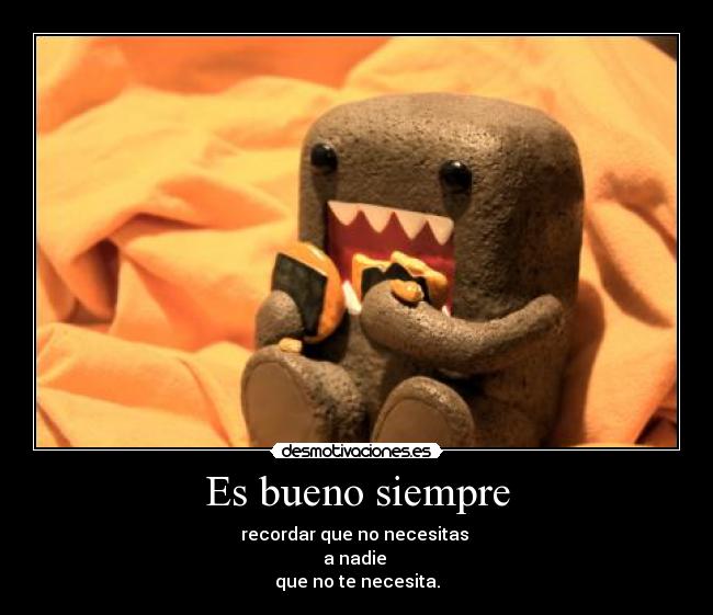 Es bueno siempre - recordar que no necesitas
a nadie
que no te necesita.