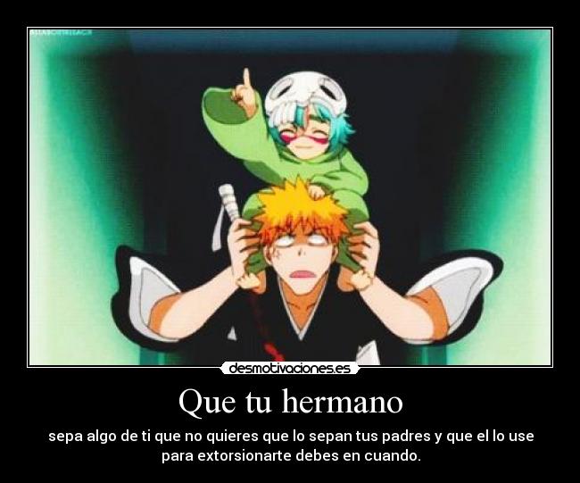 Que tu hermano - sepa algo de ti que no quieres que lo sepan tus padres y que el lo use
para extorsionarte debes en cuando.