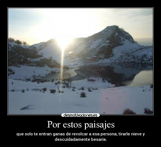 Por estos paisajes - que solo te entran ganas de revolcar a esa persona, tirarle nieve y
descuidadamente besaría.