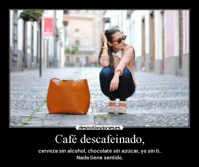 Café descafeinado, - cerveza sin alcohol, chocolate sin azúcar, yo sin ti..
Nada tiene sentido.