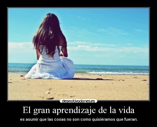 El gran aprendizaje de la vida - es asumir que las cosas no son como quisiéramos que fueran.