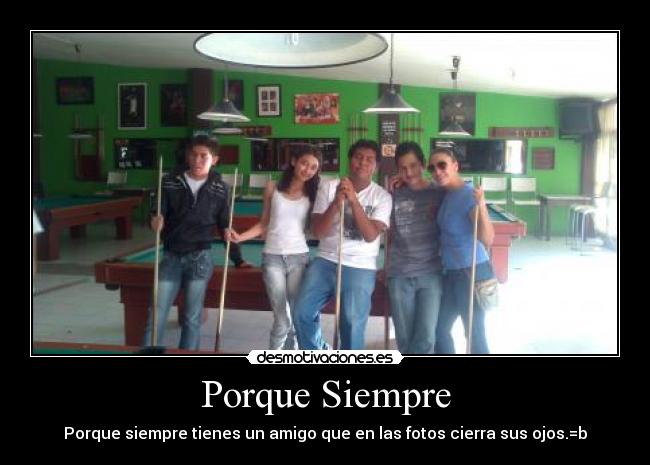 Porque Siempre - Porque siempre tienes un amigo que en las fotos cierra sus ojos.=b
