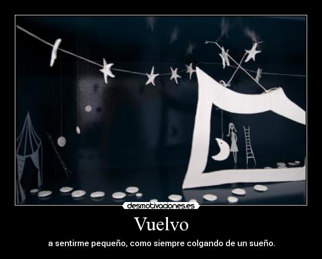 Vuelvo - a sentirme pequeño, como siempre colgando de un sueño.