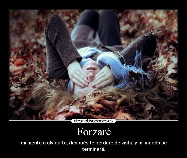 Forzaré - mi mente a olvidarte, después te perderé de vista, y mi mundo se terminará.
