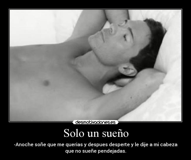 Solo un sueño - -Anoche soñe que me querias y despues desperte y le dije a mi cabeza
que no sueñe pendejadas.