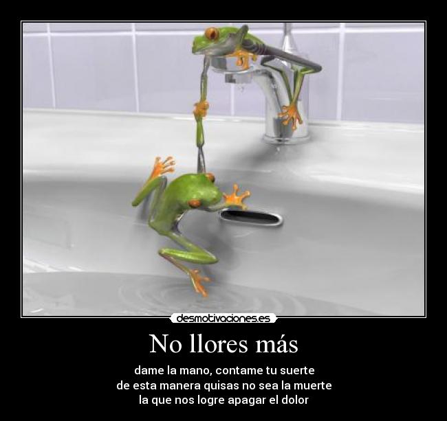 No llores más - dame la mano, contame tu suerte
de esta manera quisas no sea la muerte
la que nos logre apagar el dolor