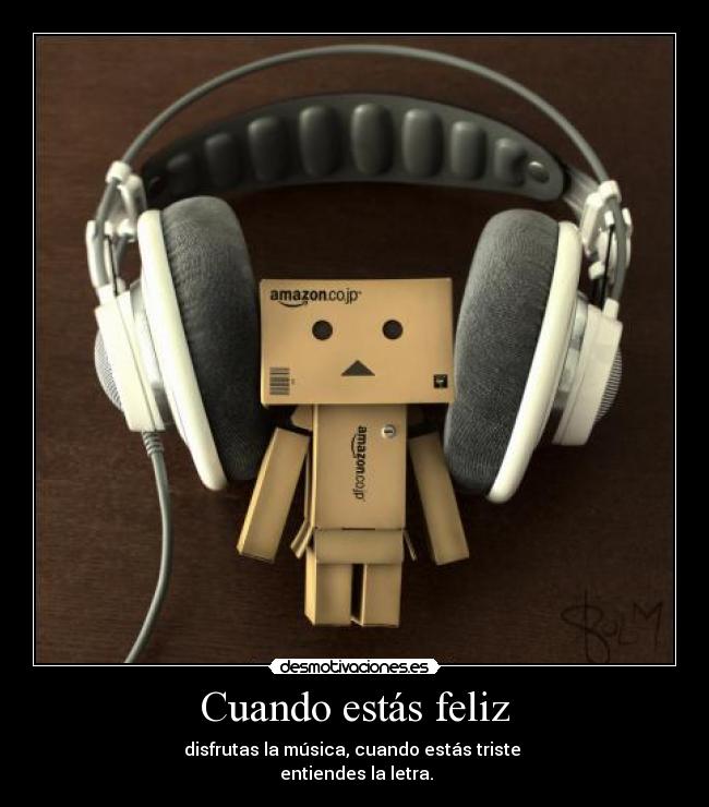 Cuando estás feliz - disfrutas la música, cuando estás triste
entiendes la letra.