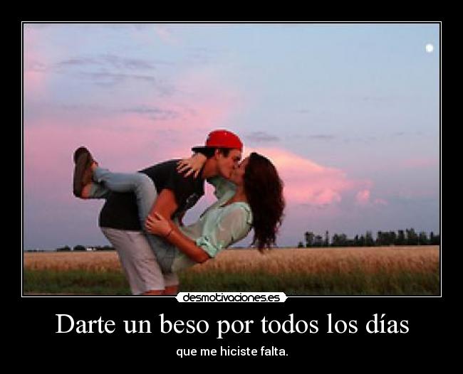 Darte un beso por todos los días - que me hiciste falta.