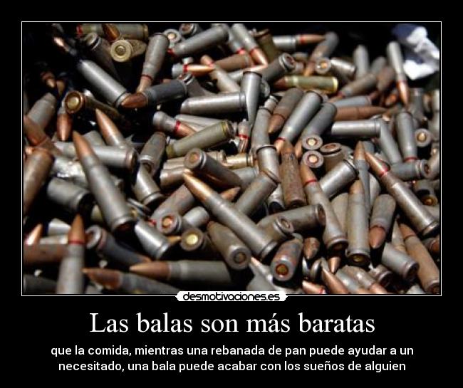 Las balas son más baratas - que la comida, mientras una rebanada de pan puede ayudar a un
necesitado, una bala puede acabar con los sueños de alguien