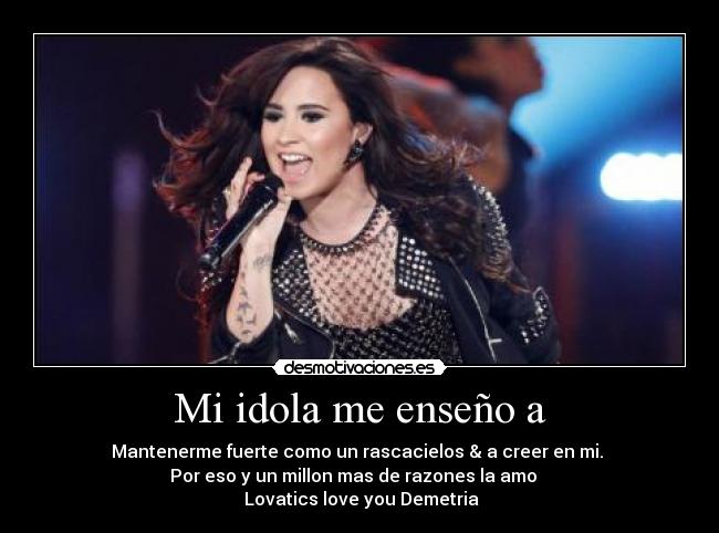 Mi idola me enseño a - Mantenerme fuerte como un rascacielos & a creer en mi. 
Por eso y un millon mas de razones la amo ♥♥♥
♥Lovatics love you Demetria♥