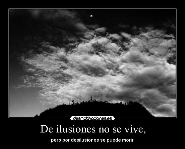 De ilusiones no se vive, - pero por desilusiones se puede morir.