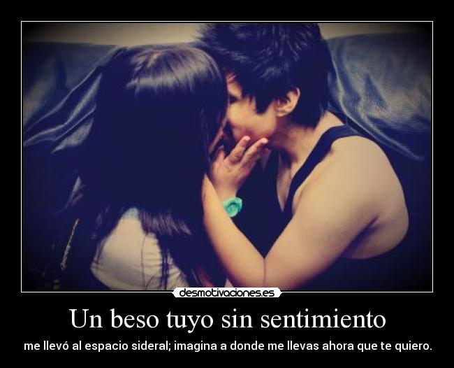 Un beso tuyo sin sentimiento - me llevó al espacio sideral; imagina a donde me llevas ahora que te quiero.