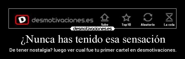 ¿Nunca has tenido esa sensación - De tener nostalgia? luego ver cual fue tu primer cartel en desmotivaciones.