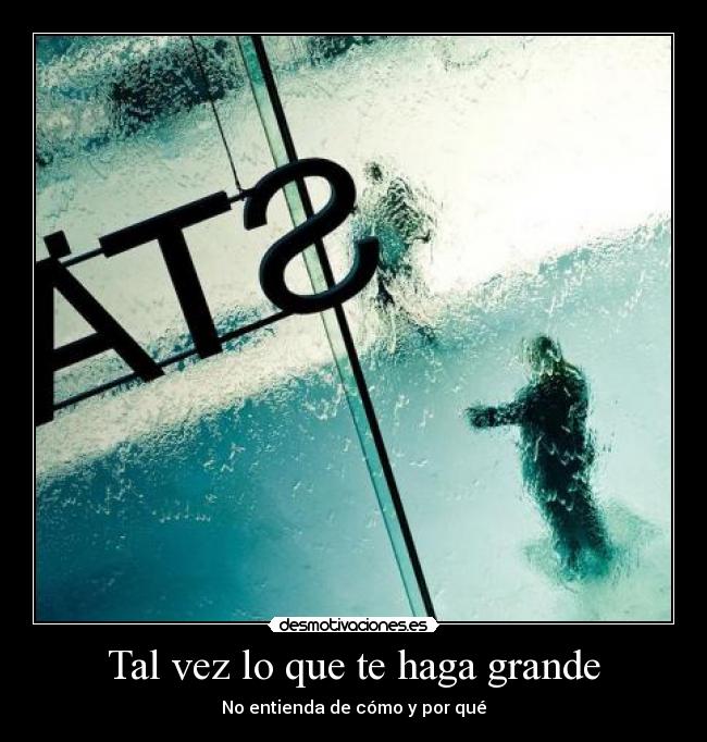 Tal vez lo que te haga grande - No entienda de cómo y por qué