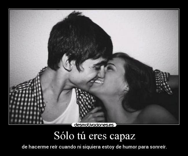 Sólo tú eres capaz - de hacerme reír cuando ni siquiera estoy de humor para sonreír.