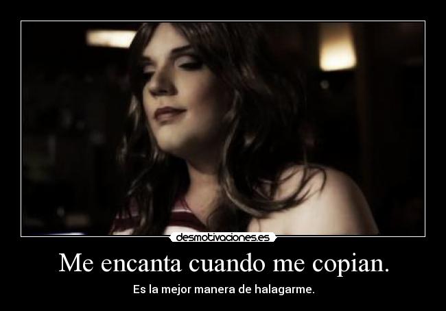 Me encanta cuando me copian. - Es la mejor manera de halagarme.