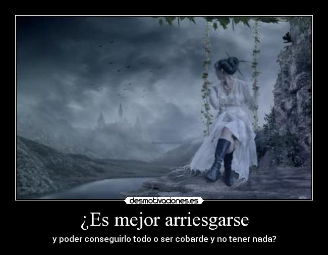 ¿Es mejor arriesgarse - y poder conseguirlo todo o ser cobarde y no tener nada?