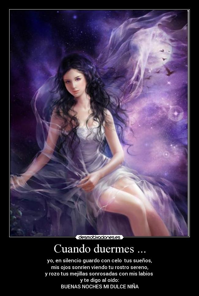 Cuando duermes ... - yo, en silencio guardo con celo  tus sueños,
mis ojos sonríen viendo tu rostro sereno,
y rozo tus mejillas sonrosadas con mis labios 
y te digo al oído:
BUENAS NOCHES MI DULCE NIÑA