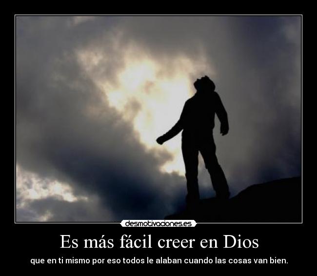 Es más fácil creer en Dios - que en ti mismo por eso todos le alaban cuando las cosas van bien.